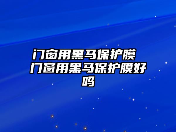 門窗用黑馬保護(hù)膜 門窗用黑馬保護(hù)膜好嗎