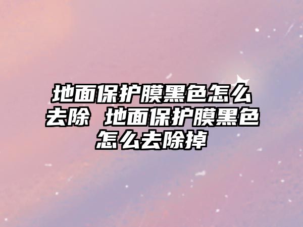 地面保護(hù)膜黑色怎么去除 地面保護(hù)膜黑色怎么去除掉