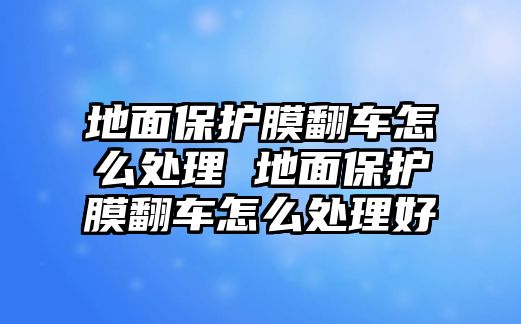 地面保護膜翻車怎么處理 地面保護膜翻車怎么處理好