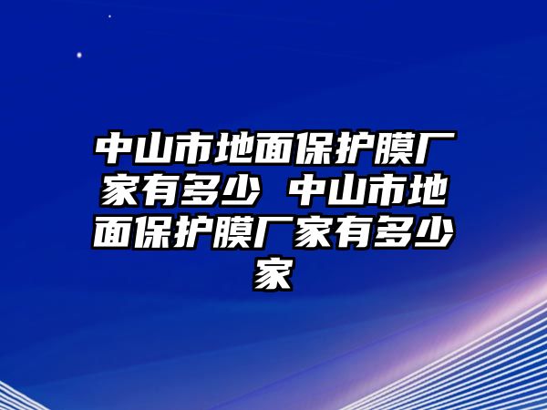 中山市地面保護(hù)膜廠家有多少 中山市地面保護(hù)膜廠家有多少家