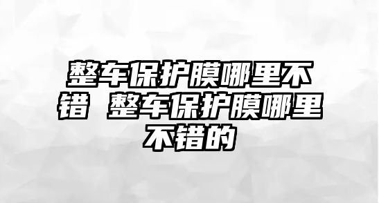 整車保護(hù)膜哪里不錯 整車保護(hù)膜哪里不錯的