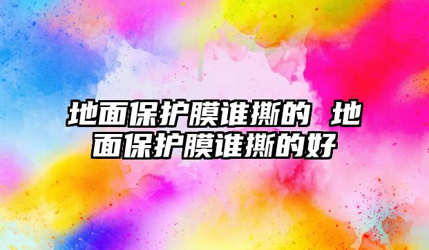 地面保護(hù)膜誰(shuí)撕的 地面保護(hù)膜誰(shuí)撕的好