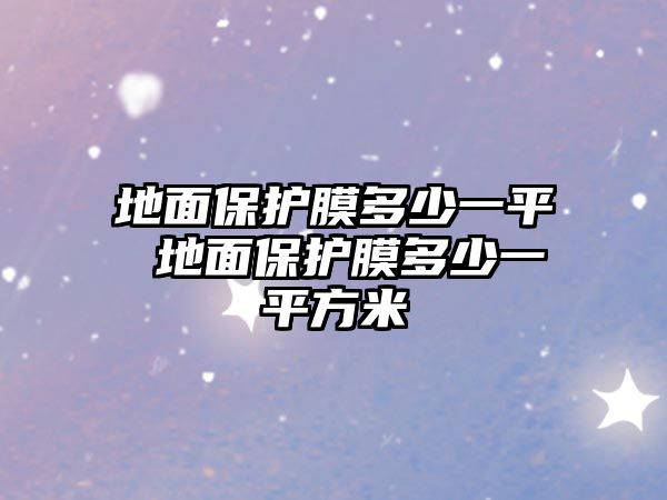 地面保護(hù)膜多少一平 地面保護(hù)膜多少一平方米