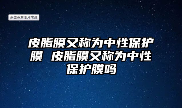 皮脂膜又稱為中性保護(hù)膜 皮脂膜又稱為中性保護(hù)膜嗎