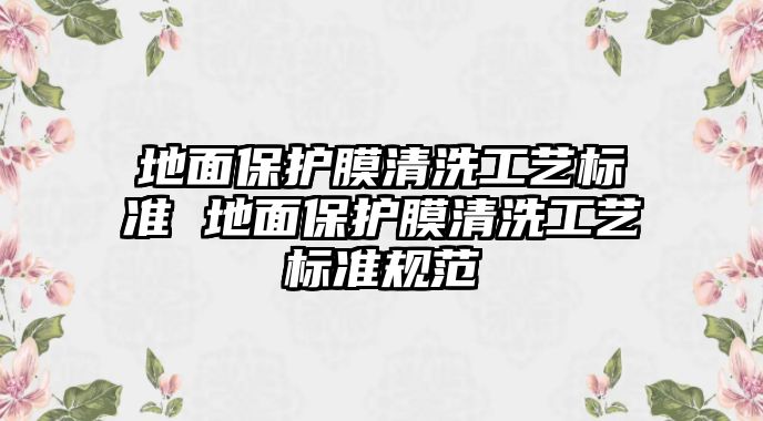 地面保護(hù)膜清洗工藝標(biāo)準(zhǔn) 地面保護(hù)膜清洗工藝標(biāo)準(zhǔn)規(guī)范