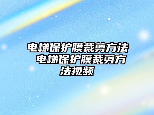 電梯保護(hù)膜裁剪方法 電梯保護(hù)膜裁剪方法視頻