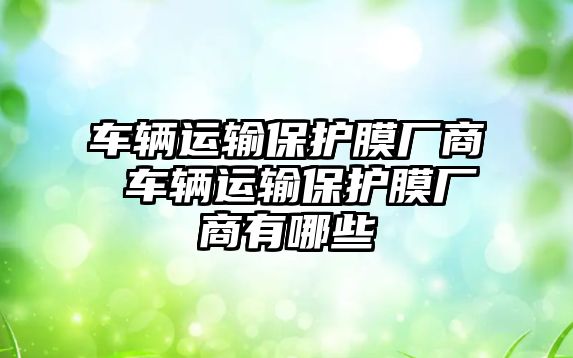 車輛運輸保護膜廠商 車輛運輸保護膜廠商有哪些