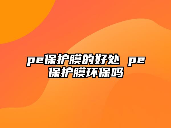 pe保護(hù)膜的好處 pe保護(hù)膜環(huán)保嗎