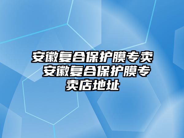 安徽復(fù)合保護(hù)膜專賣 安徽復(fù)合保護(hù)膜專賣店地址