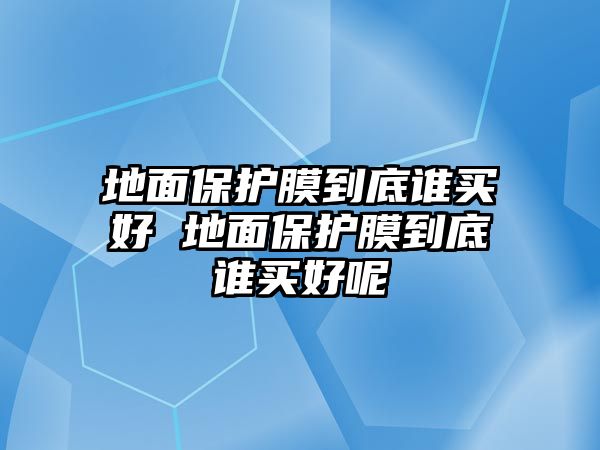 地面保護(hù)膜到底誰(shuí)買好 地面保護(hù)膜到底誰(shuí)買好呢