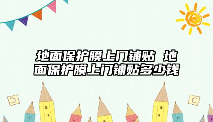 地面保護膜上門鋪貼 地面保護膜上門鋪貼多少錢