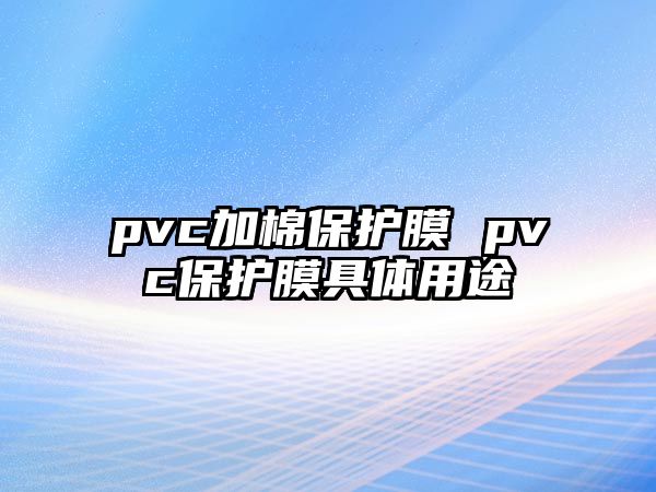 pvc加棉保護(hù)膜 pvc保護(hù)膜具體用途