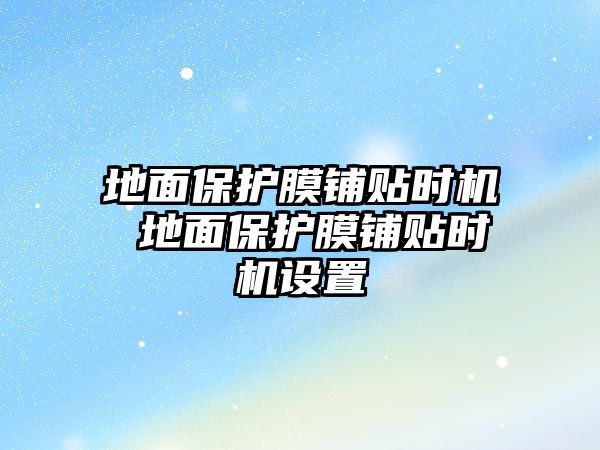 地面保護(hù)膜鋪貼時(shí)機(jī) 地面保護(hù)膜鋪貼時(shí)機(jī)設(shè)置