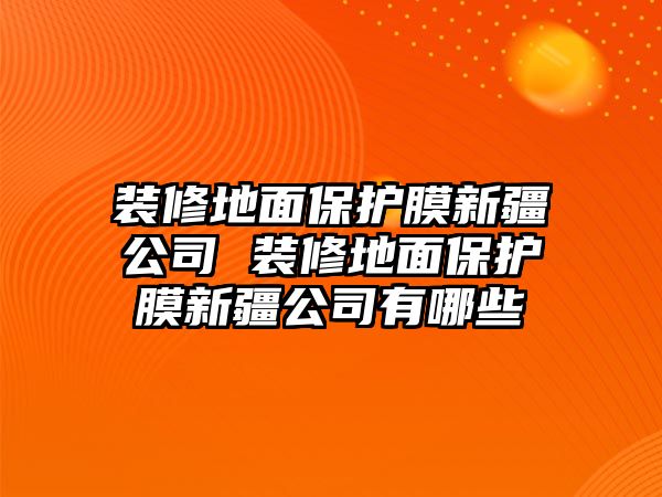 裝修地面保護(hù)膜新疆公司 裝修地面保護(hù)膜新疆公司有哪些