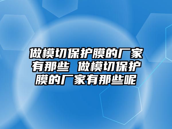 做模切保護(hù)膜的廠家有那些 做模切保護(hù)膜的廠家有那些呢