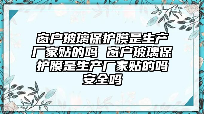 窗戶玻璃保護膜是生產(chǎn)廠家貼的嗎 窗戶玻璃保護膜是生產(chǎn)廠家貼的嗎安全嗎