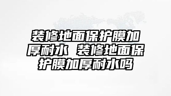 裝修地面保護(hù)膜加厚耐水 裝修地面保護(hù)膜加厚耐水嗎