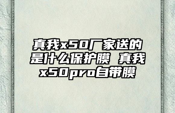 真我x50廠家送的是什么保護(hù)膜 真我x50pro自帶膜