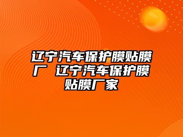 遼寧汽車保護(hù)膜貼膜廠 遼寧汽車保護(hù)膜貼膜廠家