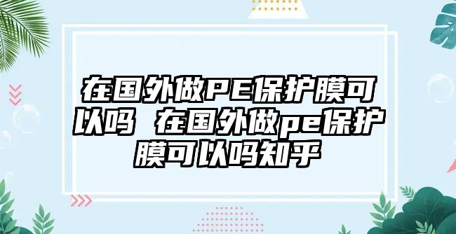 在國(guó)外做PE保護(hù)膜可以嗎 在國(guó)外做pe保護(hù)膜可以嗎知乎