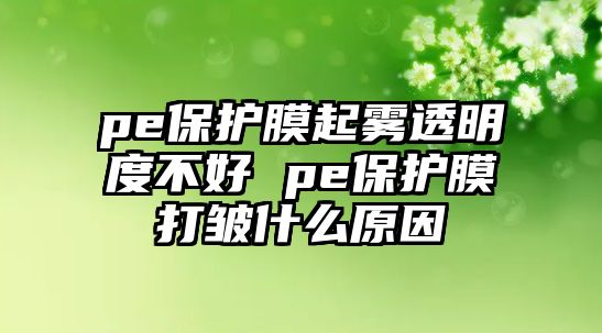 pe保護(hù)膜起霧透明度不好 pe保護(hù)膜打皺什么原因