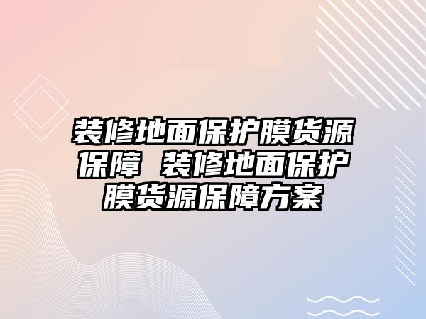 裝修地面保護(hù)膜貨源保障 裝修地面保護(hù)膜貨源保障方案