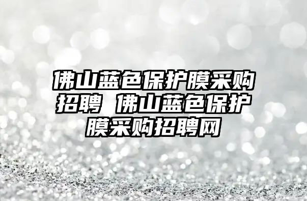 佛山藍(lán)色保護膜采購招聘 佛山藍(lán)色保護膜采購招聘網(wǎng)