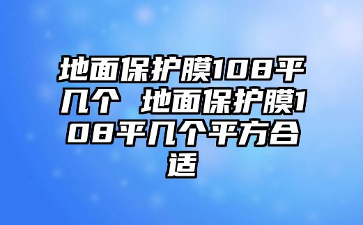 地面保護(hù)膜108平幾個(gè) 地面保護(hù)膜108平幾個(gè)平方合適