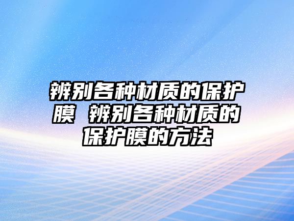 辨別各種材質(zhì)的保護(hù)膜 辨別各種材質(zhì)的保護(hù)膜的方法