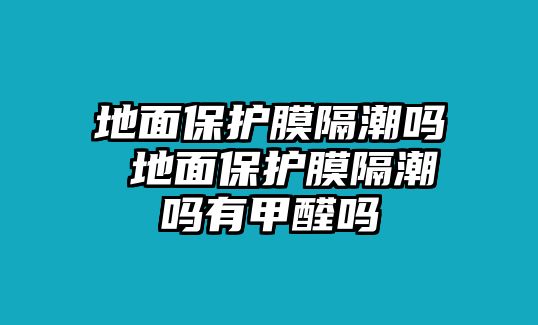 地面保護(hù)膜隔潮嗎 地面保護(hù)膜隔潮嗎有甲醛嗎