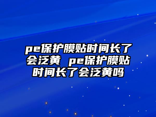 pe保護膜貼時間長了會泛黃 pe保護膜貼時間長了會泛黃嗎