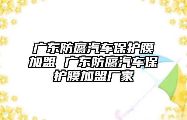 廣東防腐汽車保護(hù)膜加盟 廣東防腐汽車保護(hù)膜加盟廠家