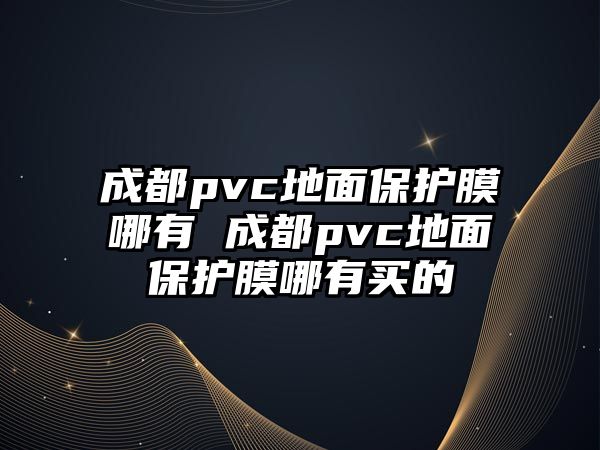 成都pvc地面保護(hù)膜哪有 成都pvc地面保護(hù)膜哪有買(mǎi)的