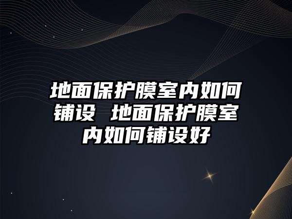 地面保護(hù)膜室內(nèi)如何鋪設(shè) 地面保護(hù)膜室內(nèi)如何鋪設(shè)好