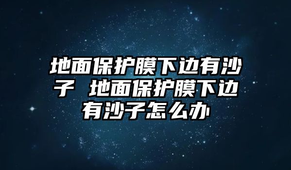 地面保護(hù)膜下邊有沙子 地面保護(hù)膜下邊有沙子怎么辦