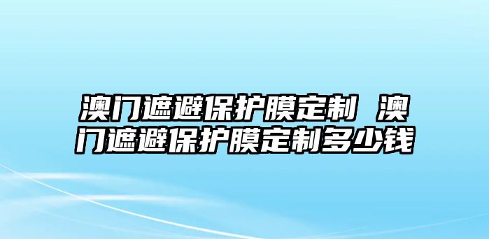 澳門遮避保護(hù)膜定制 澳門遮避保護(hù)膜定制多少錢