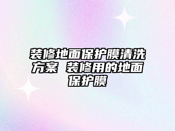 裝修地面保護膜清洗方案 裝修用的地面保護膜