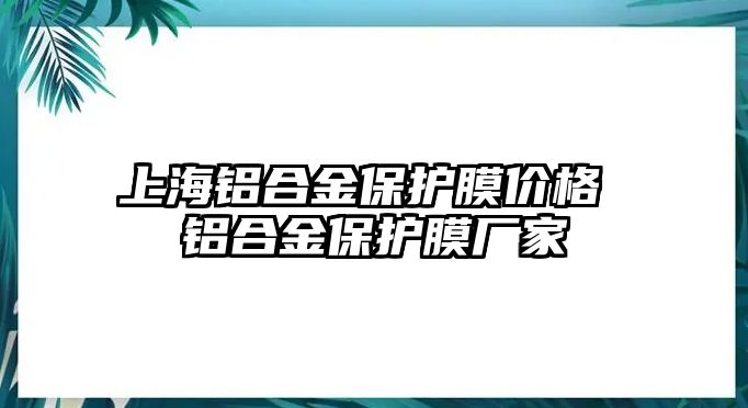 上海鋁合金保護(hù)膜價(jià)格 鋁合金保護(hù)膜廠家