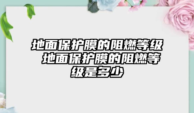 地面保護膜的阻燃等級 地面保護膜的阻燃等級是多少