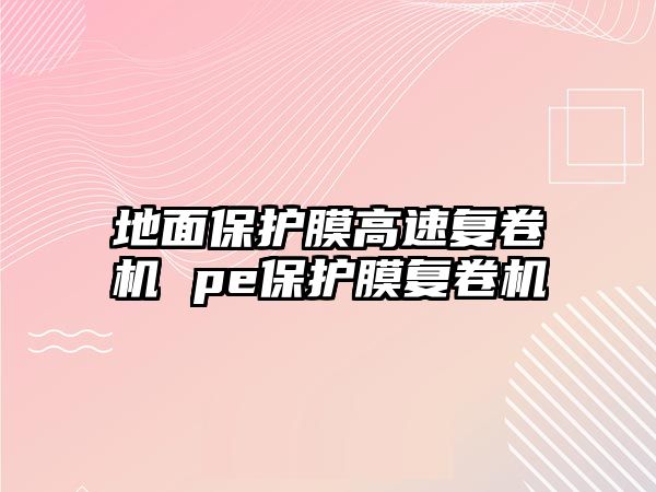 地面保護(hù)膜高速復(fù)卷機(jī) pe保護(hù)膜復(fù)卷機(jī)