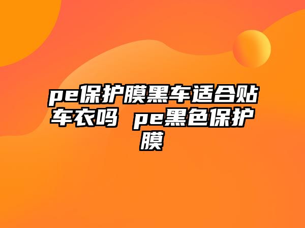 pe保護(hù)膜黑車適合貼車衣嗎 pe黑色保護(hù)膜