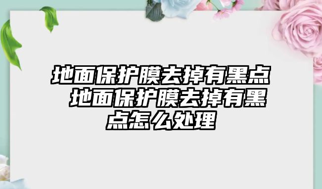 地面保護(hù)膜去掉有黑點(diǎn) 地面保護(hù)膜去掉有黑點(diǎn)怎么處理