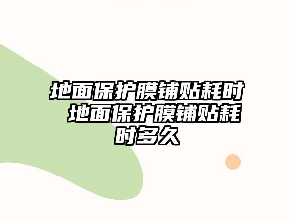 地面保護膜鋪貼耗時 地面保護膜鋪貼耗時多久