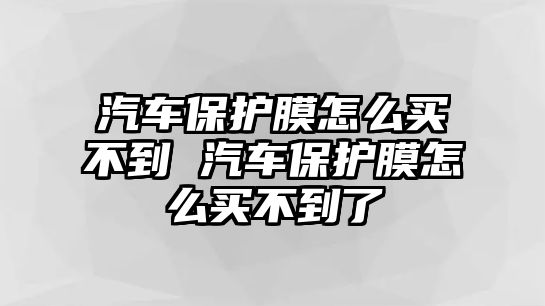 汽車(chē)保護(hù)膜怎么買(mǎi)不到 汽車(chē)保護(hù)膜怎么買(mǎi)不到了