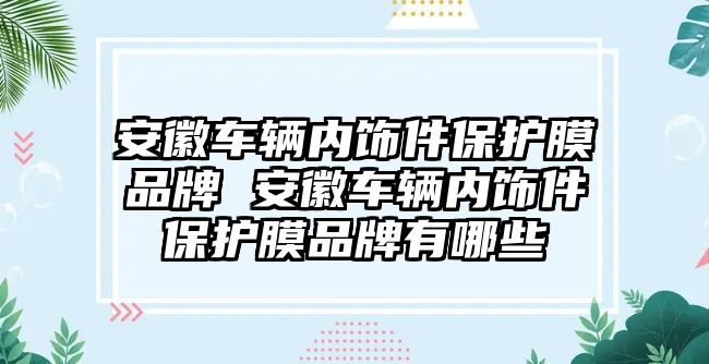 安徽車輛內(nèi)飾件保護膜品牌 安徽車輛內(nèi)飾件保護膜品牌有哪些