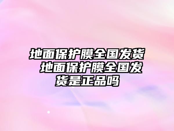 地面保護(hù)膜全國發(fā)貨 地面保護(hù)膜全國發(fā)貨是正品嗎