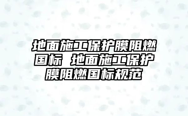 地面施工保護膜阻燃國標 地面施工保護膜阻燃國標規(guī)范