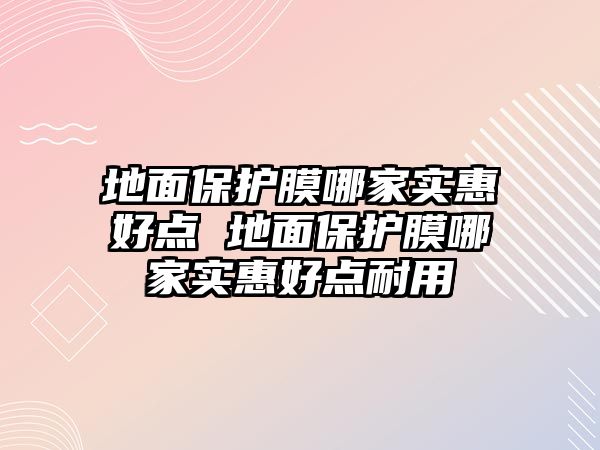 地面保護(hù)膜哪家實惠好點 地面保護(hù)膜哪家實惠好點耐用