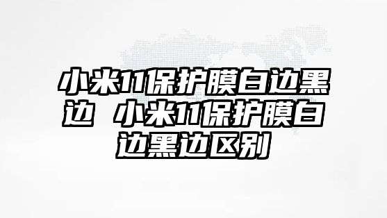 小米11保護(hù)膜白邊黑邊 小米11保護(hù)膜白邊黑邊區(qū)別