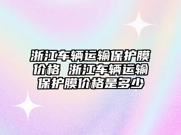 浙江車輛運(yùn)輸保護(hù)膜價格 浙江車輛運(yùn)輸保護(hù)膜價格是多少